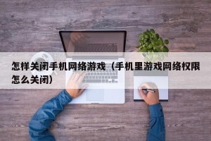 怎样关闭手机网络游戏（手机里游戏网络权限怎么关闭）