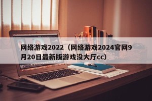 网络游戏2022（网络游戏2024官网9月20日最新版游戏没大厅cc）