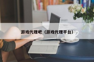游戏代理吧（游戏代理平台）