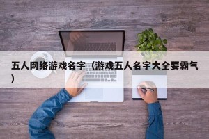 五人网络游戏名字（游戏五人名字大全要霸气）
