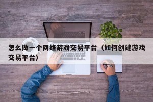 怎么做一个网络游戏交易平台（如何创建游戏交易平台）