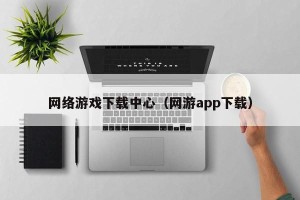 网络游戏下载中心（网游app下载）