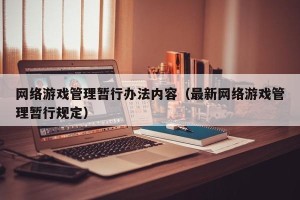 网络游戏管理暂行办法内容（最新网络游戏管理暂行规定）