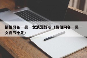 情侣网名一男一女浪漫好听（情侣网名一男一女霸气十足）