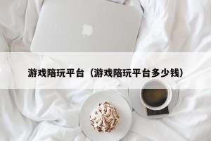 游戏陪玩平台（游戏陪玩平台多少钱）