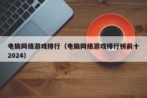电脑网络游戏排行（电脑网络游戏排行榜前十2024）