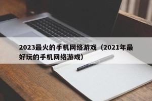 2023最火的手机网络游戏（2021年最好玩的手机网络游戏）