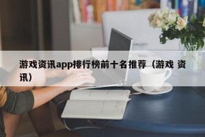 游戏资讯app排行榜前十名推荐（游戏 资讯）