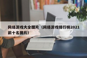 网络游戏大全图片（网络游戏排行榜2021前十名图片）