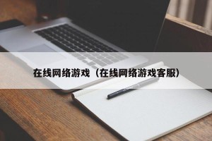 在线网络游戏（在线网络游戏客服）