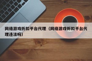 网络游戏折扣平台代理（网络游戏折扣平台代理违法吗）