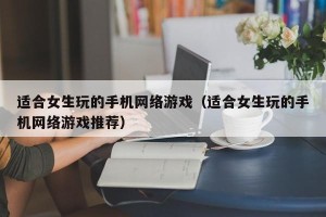 适合女生玩的手机网络游戏（适合女生玩的手机网络游戏推荐）