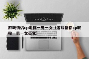 游戏情侣cp昵称一男一女（游戏情侣cp昵称一男一女英文）