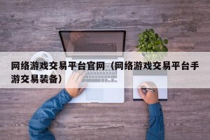 网络游戏交易平台官网（网络游戏交易平台手游交易装备）