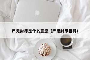 尸鬼封尽是什么意思（尸鬼封尽百科）