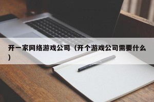 开一家网络游戏公司（开个游戏公司需要什么）