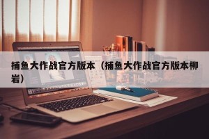 捕鱼大作战官方版本（捕鱼大作战官方版本柳岩）