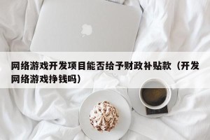 网络游戏开发项目能否给予财政补贴款（开发网络游戏挣钱吗）