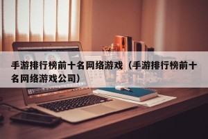 手游排行榜前十名网络游戏（手游排行榜前十名网络游戏公司）