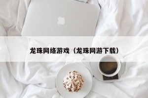 龙珠网络游戏（龙珠网游下载）