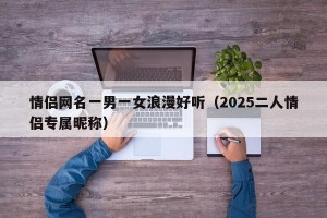 情侣网名一男一女浪漫好听（2025二人情侣专属昵称）