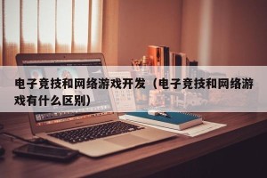电子竞技和网络游戏开发（电子竞技和网络游戏有什么区别）