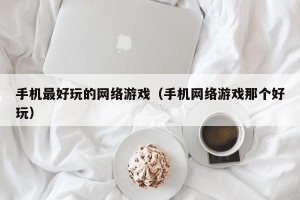 手机最好玩的网络游戏（手机网络游戏那个好玩）