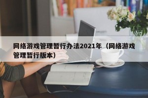 网络游戏管理暂行办法2021年（网络游戏管理暂行版本）