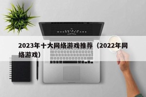 2023年十大网络游戏推荐（2022年网络游戏）