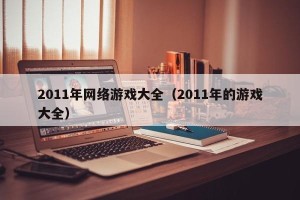 2011年网络游戏大全（2011年的游戏大全）