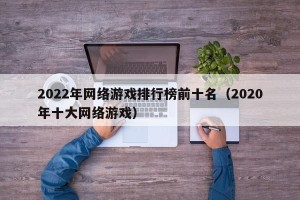 2022年网络游戏排行榜前十名（2020年十大网络游戏）
