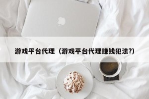 游戏平台代理（游戏平台代理赚钱犯法?）