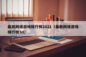 最新网络游戏排行榜2021（最新网络游戏排行榜3d）