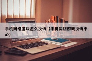 手机网络游戏怎么投诉（手机网络游戏投诉中心）
