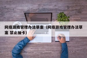 网络游戏管理办法草案（网络游戏管理办法草案 禁止抽卡）