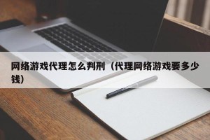 网络游戏代理怎么判刑（代理网络游戏要多少钱）