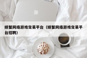 螃蟹网络游戏交易平台（螃蟹网络游戏交易平台招聘）