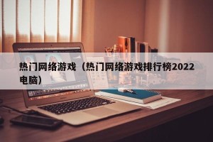 热门网络游戏（热门网络游戏排行榜2022电脑）