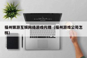 福州银游互娱网络游戏代理（福州游戏公司怎样）