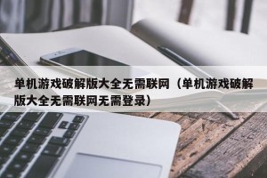 单机游戏破解版大全无需联网（单机游戏破解版大全无需联网无需登录）