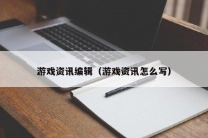 游戏资讯编辑（游戏资讯怎么写）