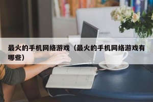最火的手机网络游戏（最火的手机网络游戏有哪些）