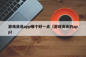 游戏资讯app哪个好一点（游戏资讯的app）