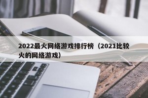 2022最火网络游戏排行榜（2021比较火的网络游戏）