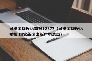网络游戏投诉举报12377（网络游戏投诉举报 国家新闻出版广电总局）