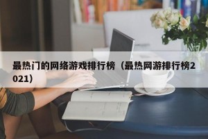 最热门的网络游戏排行榜（最热网游排行榜2021）