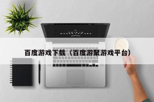 百度游戏下载（百度游聚游戏平台）
