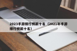 2023手游排行榜前十名（2021年手游排行榜前十名）