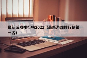 最新游戏排行榜2021（最新游戏排行榜第一名）