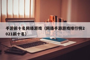 手游前十名网络游戏（网络手游游戏排行榜2021前十名）